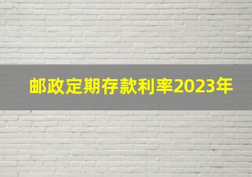 邮政定期存款利率2023年