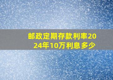 邮政定期存款利率2024年10万利息多少