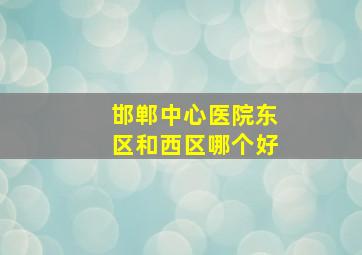 邯郸中心医院东区和西区哪个好