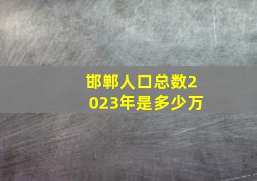 邯郸人口总数2023年是多少万