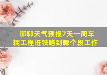 邯郸天气预报7天一周车辆工程进铁路到哪个段工作