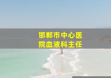 邯郸市中心医院血液科主任