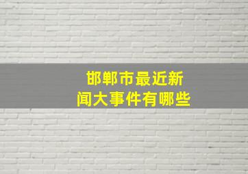 邯郸市最近新闻大事件有哪些