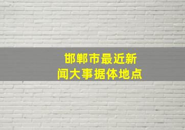 邯郸市最近新闻大事据体地点