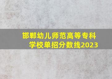 邯郸幼儿师范高等专科学校单招分数线2023