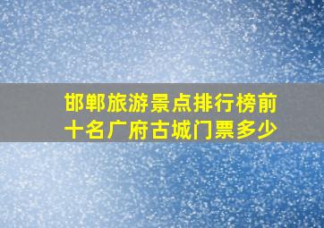 邯郸旅游景点排行榜前十名广府古城门票多少