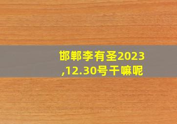 邯郸李有圣2023,12.30号干嘛呢