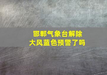 邯郸气象台解除大风蓝色预警了吗