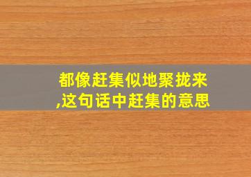 都像赶集似地聚拢来,这句话中赶集的意思