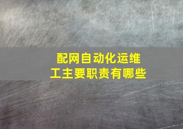 配网自动化运维工主要职责有哪些