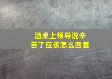 酒桌上领导说辛苦了应该怎么回复