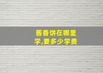 酱香饼在哪里学,要多少学费