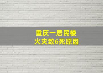 重庆一居民楼火灾致6死原因