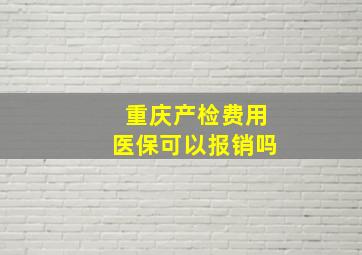 重庆产检费用医保可以报销吗