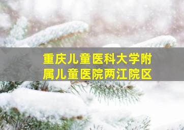 重庆儿童医科大学附属儿童医院两江院区