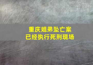 重庆姐弟坠亡案已经执行死刑现场