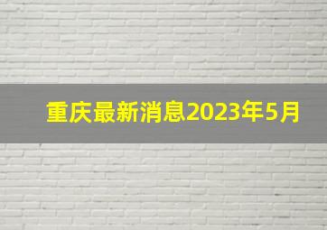 重庆最新消息2023年5月