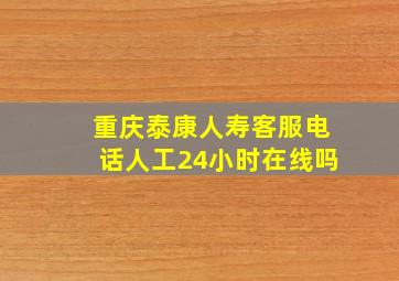 重庆泰康人寿客服电话人工24小时在线吗