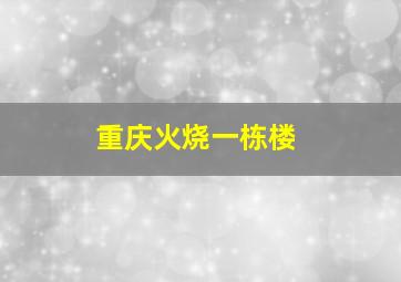 重庆火烧一栋楼