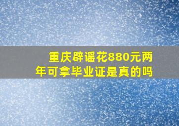 重庆辟谣花880元两年可拿毕业证是真的吗