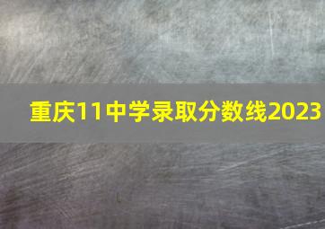 重庆11中学录取分数线2023