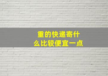 重的快递寄什么比较便宜一点