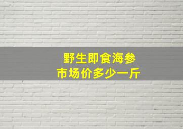 野生即食海参市场价多少一斤