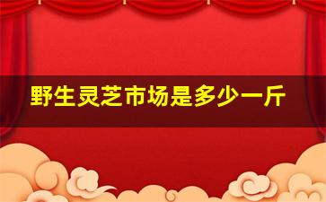 野生灵芝市场是多少一斤