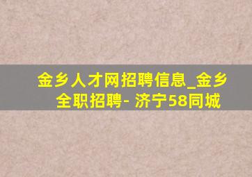 金乡人才网招聘信息_金乡全职招聘- 济宁58同城