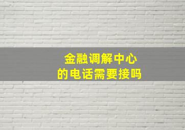 金融调解中心的电话需要接吗