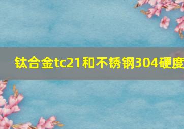 钛合金tc21和不锈钢304硬度