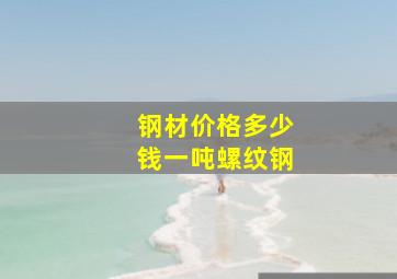 钢材价格多少钱一吨螺纹钢