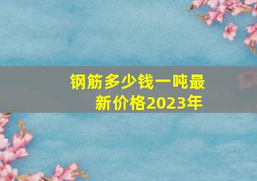 钢筋多少钱一吨最新价格2023年