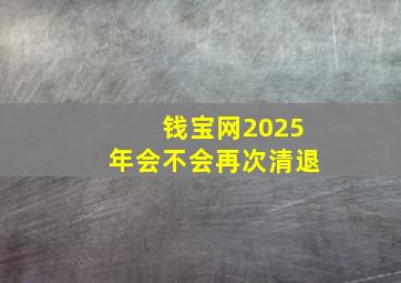 钱宝网2025年会不会再次清退