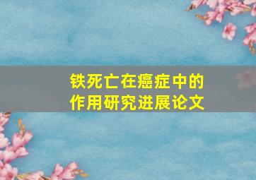 铁死亡在癌症中的作用研究进展论文