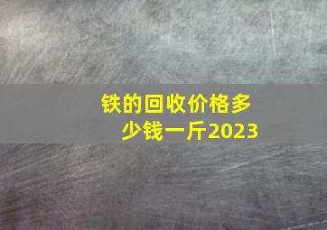 铁的回收价格多少钱一斤2023