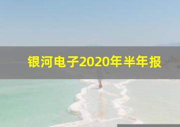 银河电子2020年半年报