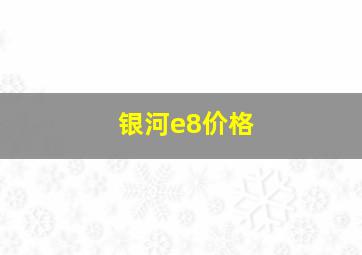 银河e8价格