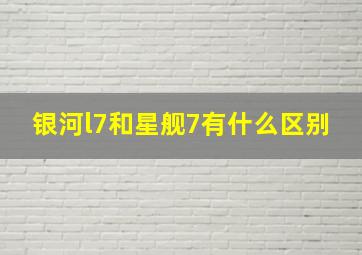 银河l7和星舰7有什么区别