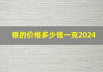 银的价格多少钱一克2024