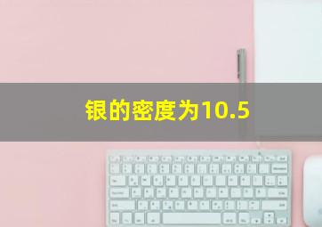 银的密度为10.5