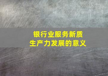 银行业服务新质生产力发展的意义