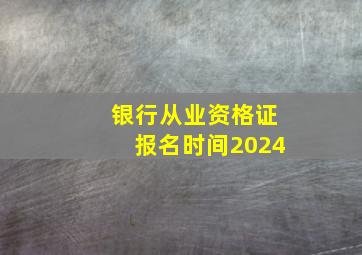 银行从业资格证报名时间2024