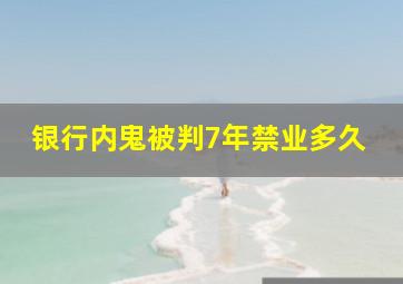 银行内鬼被判7年禁业多久