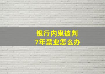 银行内鬼被判7年禁业怎么办