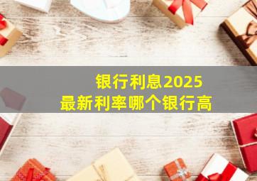 银行利息2025最新利率哪个银行高