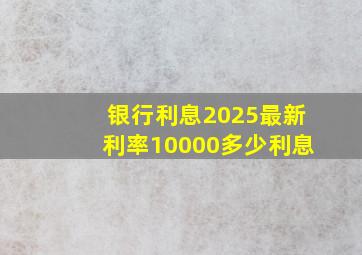 银行利息2025最新利率10000多少利息