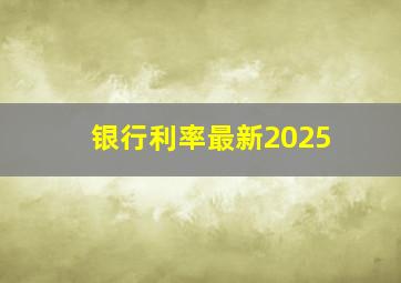 银行利率最新2025