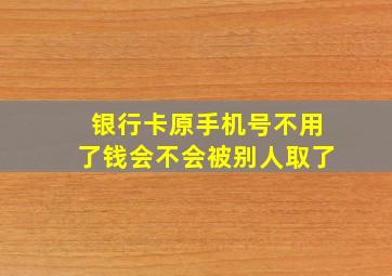 银行卡原手机号不用了钱会不会被别人取了