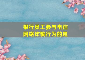 银行员工参与电信网络诈骗行为的是